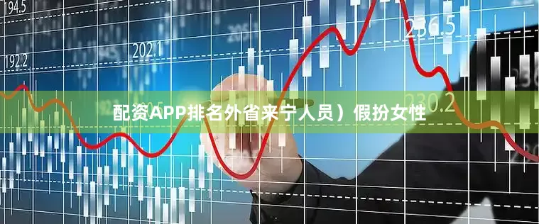 配资APP排名外省来宁人员）假扮女性