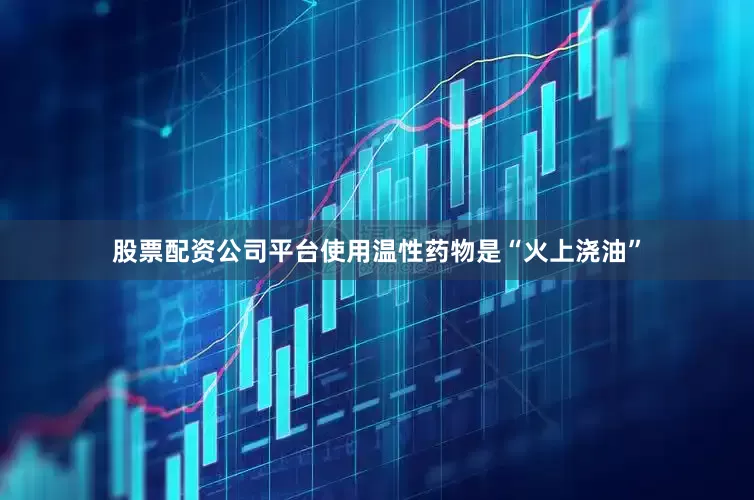 股票配资公司平台使用温性药物是“火上浇油”