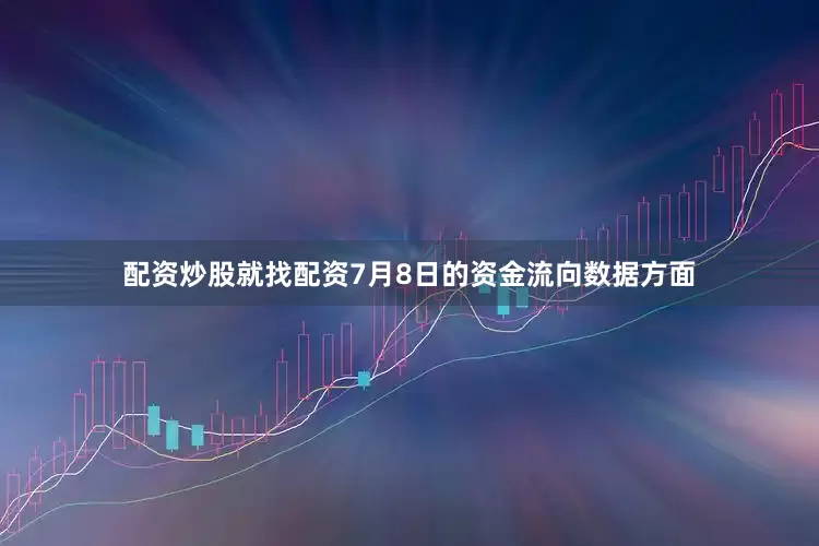 配资炒股就找配资7月8日的资金流向数据方面
