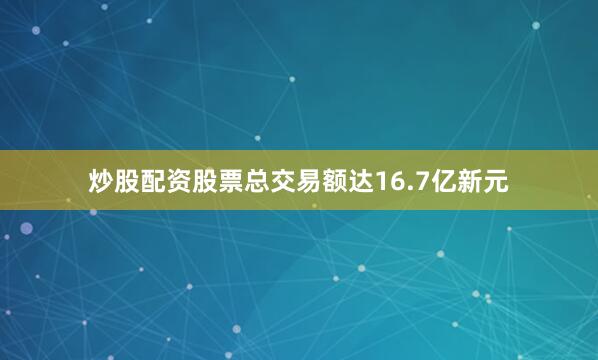 炒股配资股票总交易额达16.7亿新元