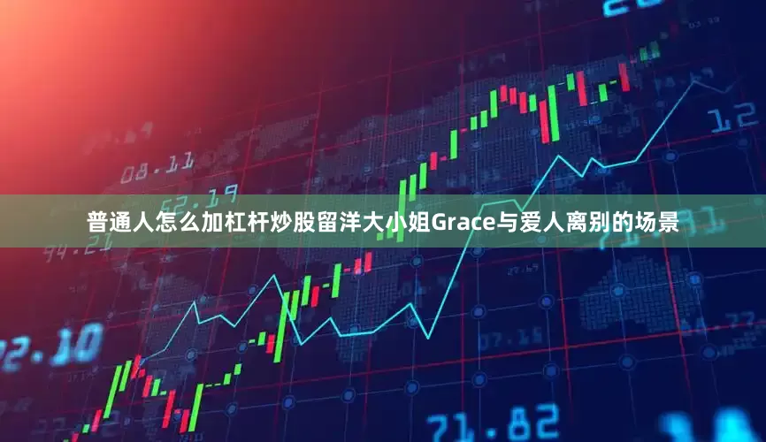 普通人怎么加杠杆炒股留洋大小姐Grace与爱人离别的场景