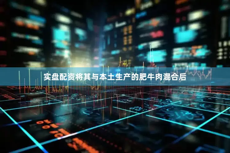实盘配资将其与本土生产的肥牛肉混合后