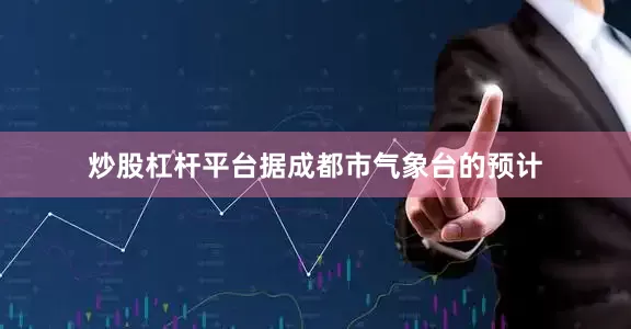 炒股杠杆平台据成都市气象台的预计