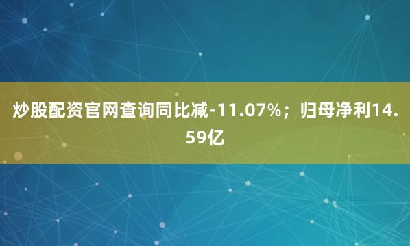 炒股配资官网查询同比减-11.07%；归母净利14.59亿